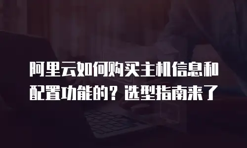 阿里云如何购买主机信息和配置功能的？选型指南来了