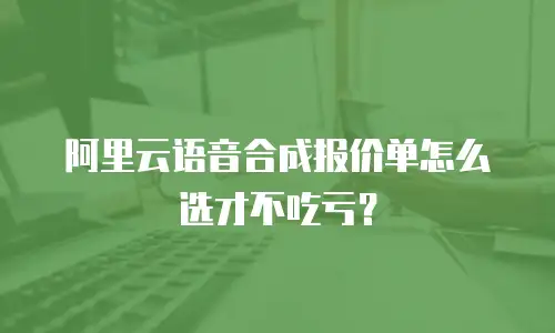 阿里云语音合成报价单怎么选才不吃亏？