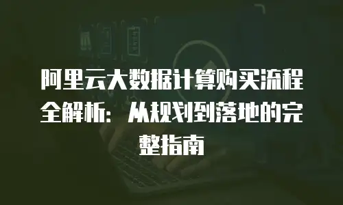 阿里云大数据计算购买流程全解析：从规划到落地的完整指南