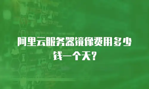 阿里云服务器镜像费用多少钱一个天？