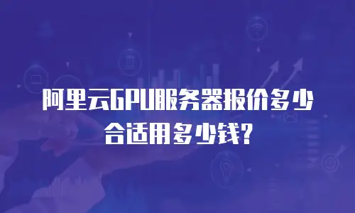 阿里云GPU服务器报价多少合适用多少钱？