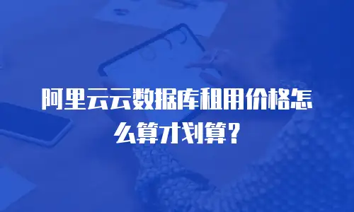 阿里云云数据库租用价格怎么算才划算？