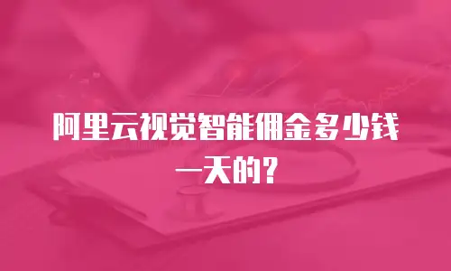 阿里云视觉智能佣金多少钱一天的？