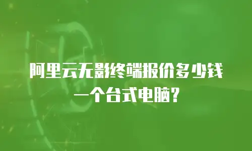 阿里云无影终端报价多少钱一个台式电脑？