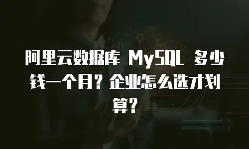 阿里云数据库 MySQL 多少钱一个月？企业怎么选才划算？
