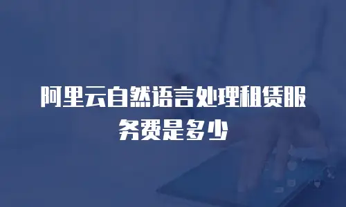 阿里云自然语言处理租赁服务费是多少