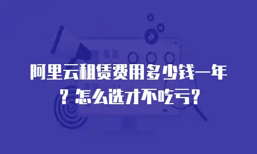 阿里云租赁费用多少钱一年？怎么选才不吃亏？