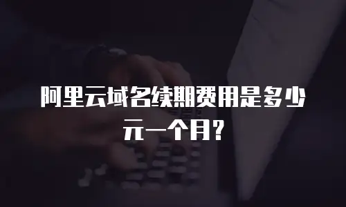 阿里云域名续期费用是多少元一个月？