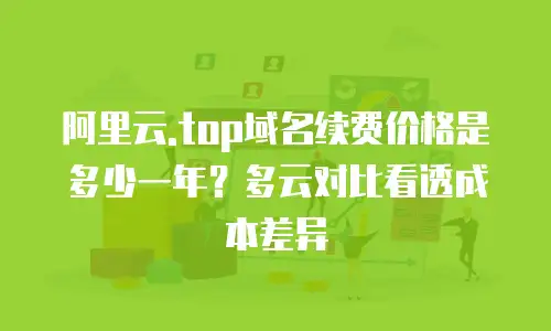 阿里云.top域名续费价格是多少一年？多云对比看透成本差异