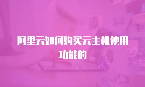 阿里云如何购买云主机使用功能的