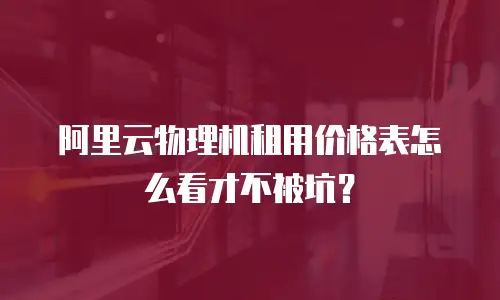阿里云物理机租用价格表怎么看才不被坑？