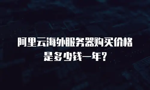 阿里云海外服务器购买价格是多少钱一年？