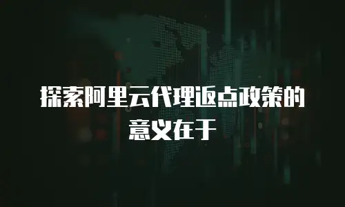 探索阿里云代理返点政策的意义在于
