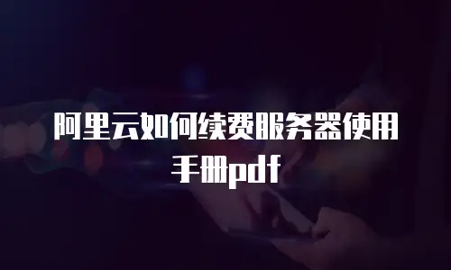 阿里云如何续费服务器使用手册pdf