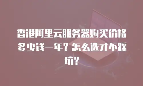 香港阿里云服务器购买价格多少钱一年？怎么选才不踩坑？
