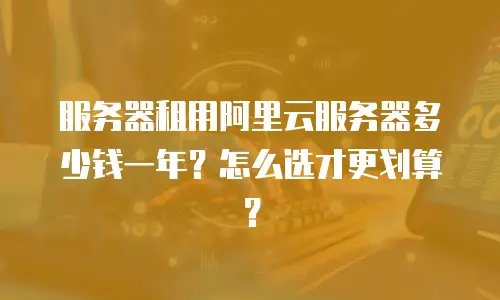 服务器租用阿里云服务器多少钱一年？怎么选才更划算？
