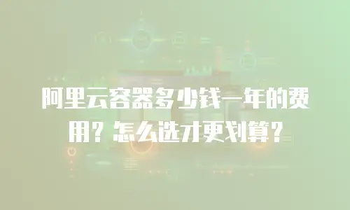 阿里云容器多少钱一年的费用？怎么选才更划算？