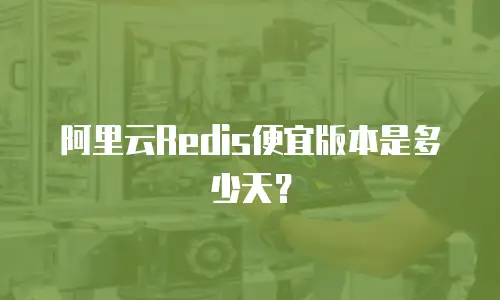 阿里云Redis便宜版本是多少天？