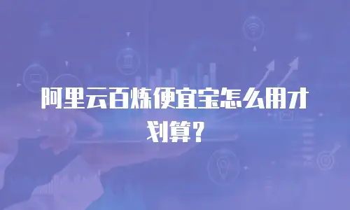 阿里云百炼便宜宝怎么用才划算？