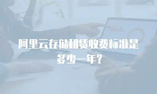 阿里云存储租赁收费标准是多少一年？