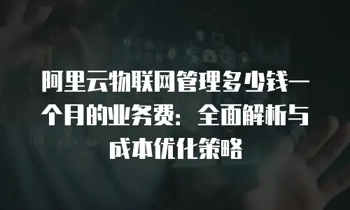 阿里云物联网管理多少钱一个月的业务费：全面解析与成本优化策略