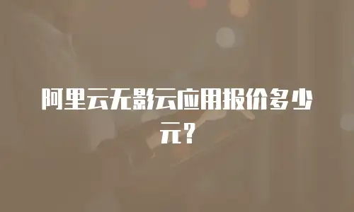 阿里云无影云应用报价多少元？