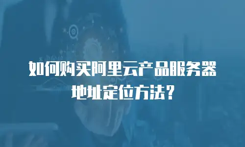 如何购买阿里云产品服务器地址定位方法？
