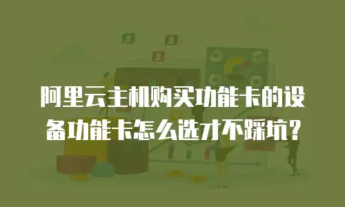 阿里云主机购买功能卡的设备功能卡怎么选才不踩坑？
