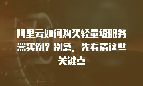 阿里云如何购买轻量级服务器实例？别急，先看清这些关键点
