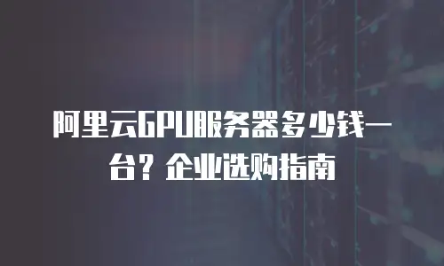 阿里云GPU服务器多少钱一台？企业选购指南