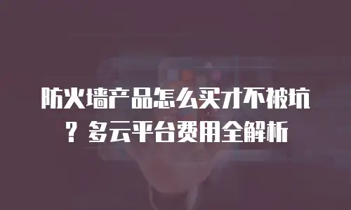 防火墙产品怎么买才不被坑？多云平台费用全解析