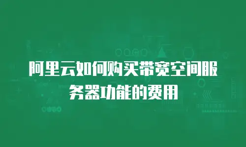 阿里云如何购买带宽空间服务器功能的费用