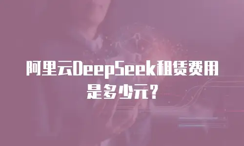 阿里云DeepSeek租赁费用是多少元？