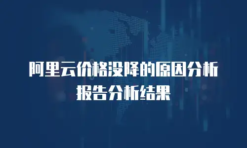 阿里云价格没降的原因分析报告分析结果
