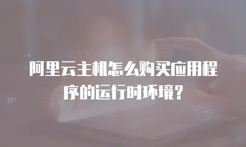 阿里云主机怎么购买应用程序的运行时环境？