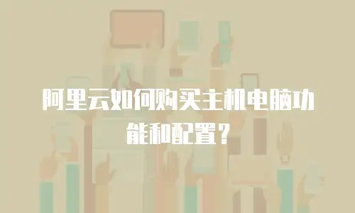 阿里云如何购买主机电脑功能和配置？
