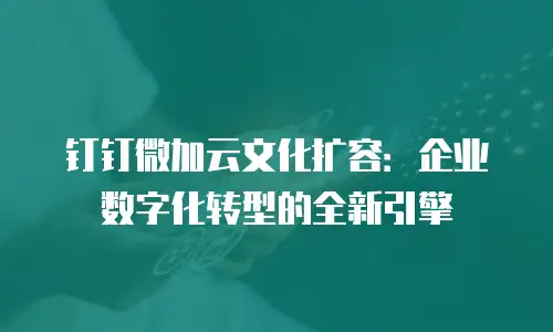 钉钉微加云文化扩容：企业数字化转型的全新引擎