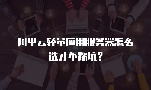 阿里云轻量应用服务器怎么选才不踩坑？