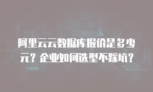 阿里云云数据库报价是多少元？企业如何选型不踩坑？
