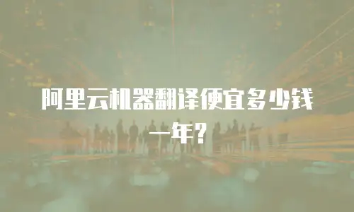 阿里云机器翻译便宜多少钱一年？