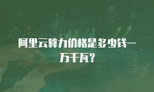阿里云算力价格是多少钱一万千瓦？