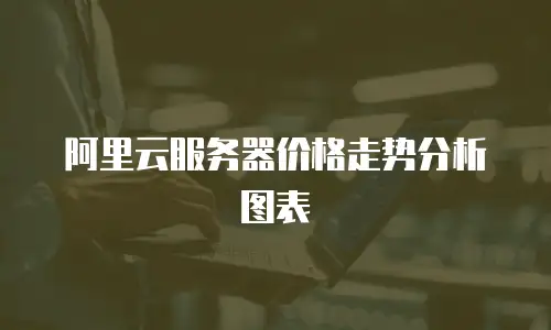 阿里云服务器价格走势分析图表