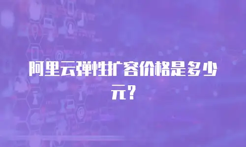 阿里云弹性扩容价格是多少元？