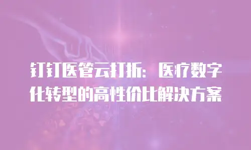 钉钉医管云打折：医疗数字化转型的高性价比解决方案
