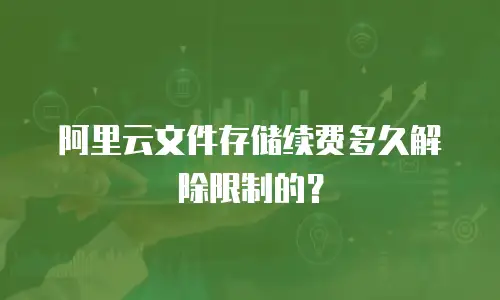 阿里云文件存储续费多久解除限制的？