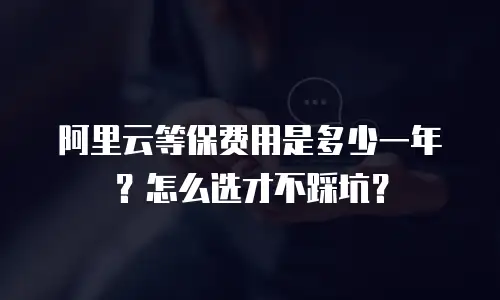阿里云等保费用是多少一年？怎么选才不踩坑？