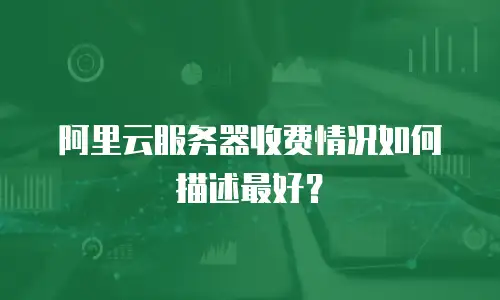 阿里云服务器收费情况如何描述最好？