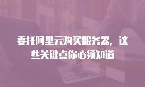 委托阿里云购买服务器，这些关键点你必须知道