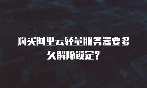 购买阿里云轻量服务器要多久解除锁定？