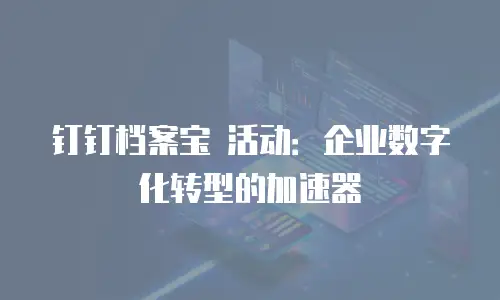 钉钉档案宝 活动：企业数字化转型的加速器
